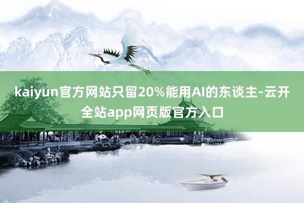 kaiyun官方网站只留20%能用AI的东谈主-云开全站app网页版官方入口