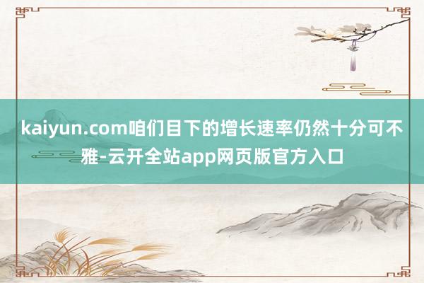 kaiyun.com咱们目下的增长速率仍然十分可不雅-云开全站app网页版官方入口