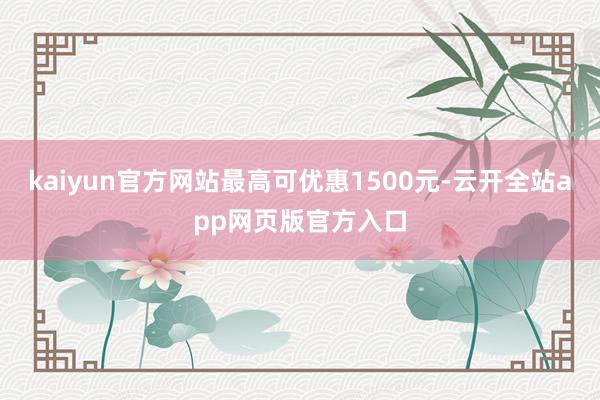 kaiyun官方网站最高可优惠1500元-云开全站app网页版官方入口