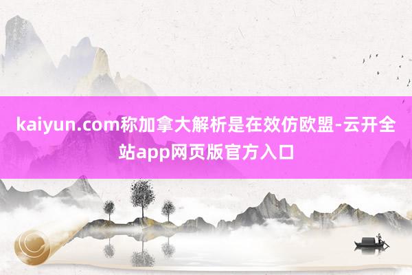 kaiyun.com称加拿大解析是在效仿欧盟-云开全站app网页版官方入口
