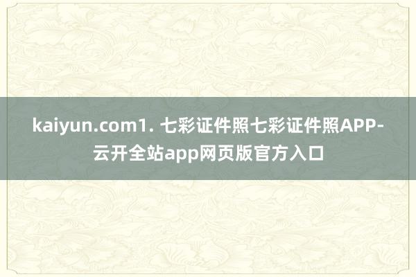 kaiyun.com1. 七彩证件照七彩证件照APP-云开全站app网页版官方入口