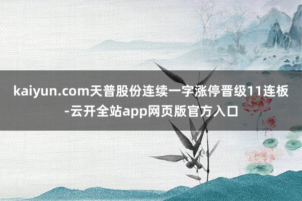kaiyun.com天普股份连续一字涨停晋级11连板-云开全站app网页版官方入口