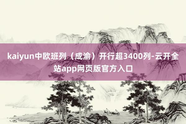 kaiyun中欧班列（成渝）开行超3400列-云开全站app网页版官方入口