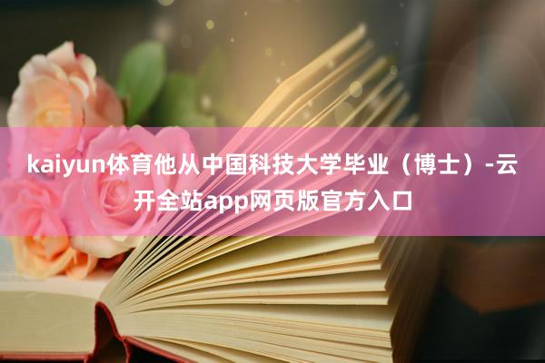 kaiyun体育他从中国科技大学毕业(博士)-云开全站app网页版官方入口 kaiyun体育他从中国科技大学毕业(博士)-云开全站app网页版官方入口